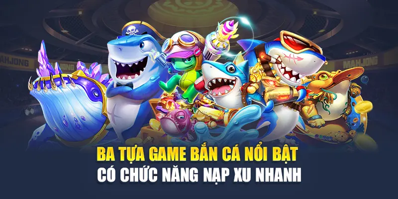 Ba tựa game bắn cá nổi bật có chức năng nạp xu nhanh