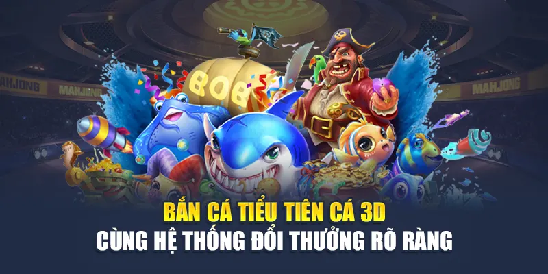 Bắn cá tiểu tiên cá 3D cùng hệ thống đổi thưởng rõ ràng