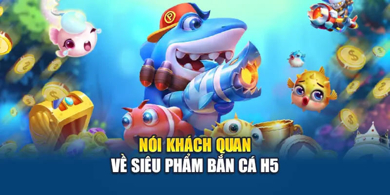 Nói khách quan về siêu phẩm bắn cá H5